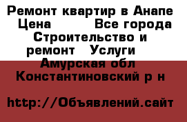 Ремонт квартир в Анапе › Цена ­ 550 - Все города Строительство и ремонт » Услуги   . Амурская обл.,Константиновский р-н